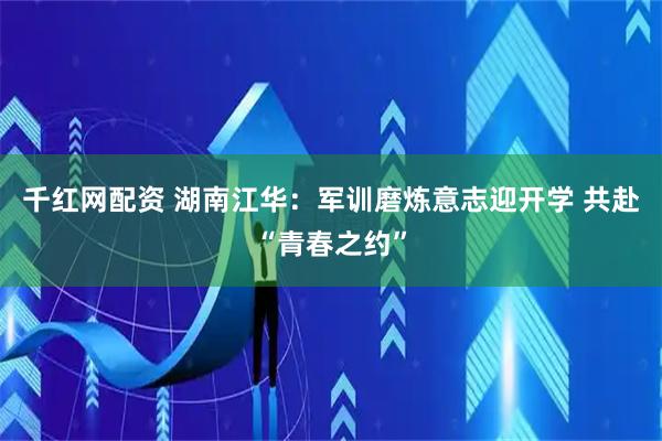 千红网配资 湖南江华：军训磨炼意志迎开学 共赴“青春之约”