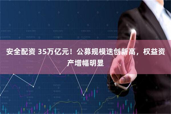 安全配资 35万亿元！公募规模迭创新高，权益资产增幅明显