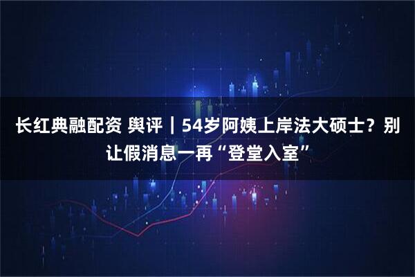 长红典融配资 舆评｜54岁阿姨上岸法大硕士？别让假消息一再“登堂入室”