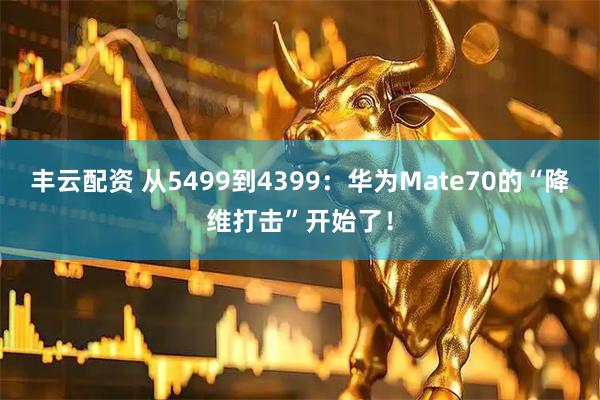 丰云配资 从5499到4399：华为Mate70的“降维打击”开始了！