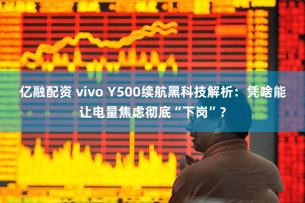 亿融配资 vivo Y500续航黑科技解析：凭啥能让电量焦虑彻底“下岗”？