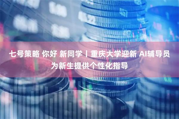 七号策略 你好 新同学丨重庆大学迎新 AI辅导员为新生提供个性化指导