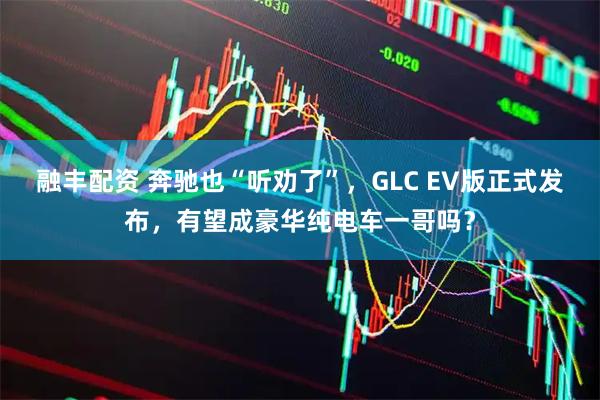 融丰配资 奔驰也“听劝了”，GLC EV版正式发布，有望成豪华纯电车一哥吗？