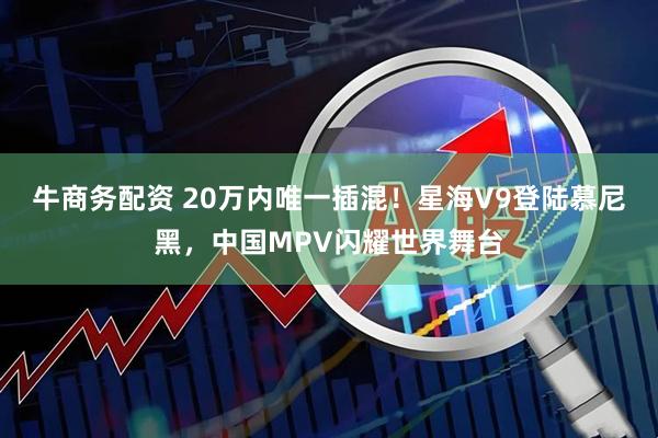 牛商务配资 20万内唯一插混！星海V9登陆慕尼黑，中国MPV闪耀世界舞台