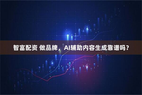 智富配资 做品牌，AI辅助内容生成靠谱吗？