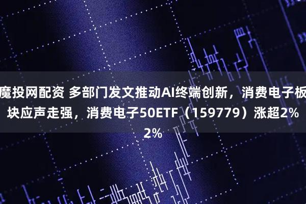 魔投网配资 多部门发文推动AI终端创新，消费电子板块应声走强，消费电子50ETF（159779）涨超2%