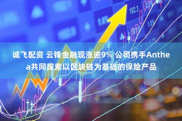 诚飞配资 云锋金融现涨逾9% 公司携手Anthea共同探索以区块链为基础的保险产品