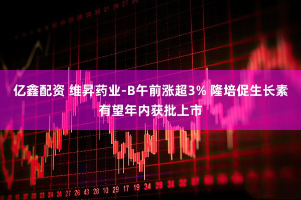 亿鑫配资 维昇药业-B午前涨超3% 隆培促生长素有望年内获批上市