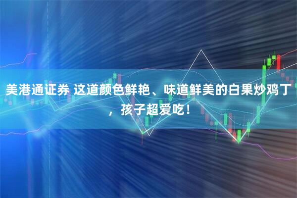 美港通证券 这道颜色鲜艳、味道鲜美的白果炒鸡丁，孩子超爱吃！