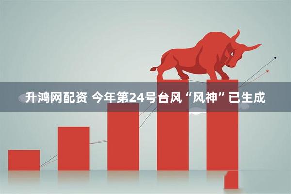 升鸿网配资 今年第24号台风“风神”已生成