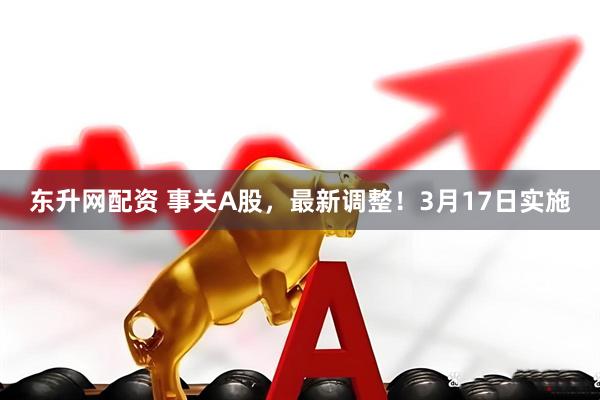 东升网配资 事关A股，最新调整！3月17日实施