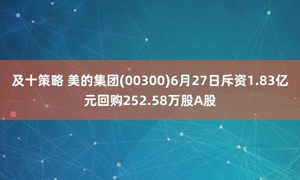 及十策略 美的集团(00300)6月27日斥资1.83亿元回购252.58万股A股