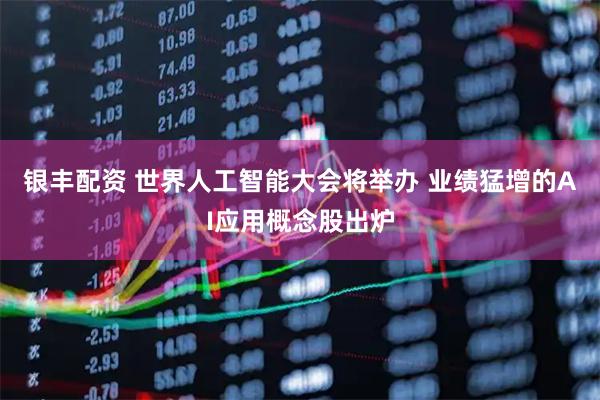 银丰配资 世界人工智能大会将举办 业绩猛增的AI应用概念股出炉