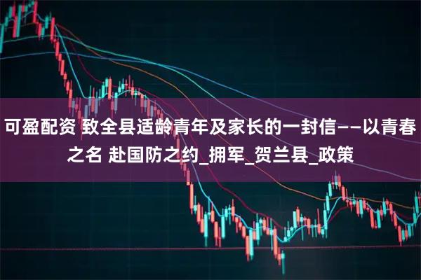 可盈配资 致全县适龄青年及家长的一封信——以青春之名 赴国防之约_拥军_贺兰县_政策
