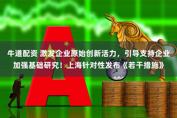 牛道配资 激发企业原始创新活力，引导支持企业加强基础研究！上海针对性发布《若干措施》