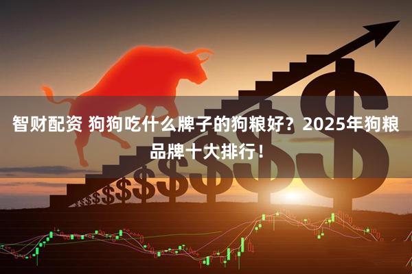 智财配资 狗狗吃什么牌子的狗粮好?2025年狗粮品牌十大排行!