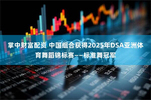 掌中财富配资 中国组合获得2025年DSA亚洲体育舞蹈锦标赛——标准舞冠军
