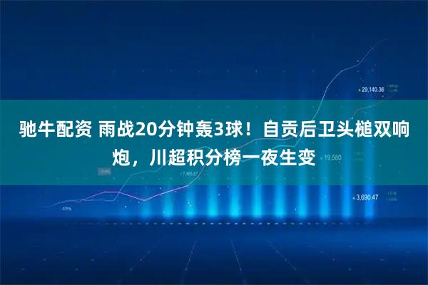 驰牛配资 雨战20分钟轰3球！自贡后卫头槌双响炮，川超积分榜一夜生变