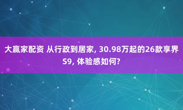 大赢家配资 从行政到居家, 30.98万起的26款享界S9, 体验感如何?