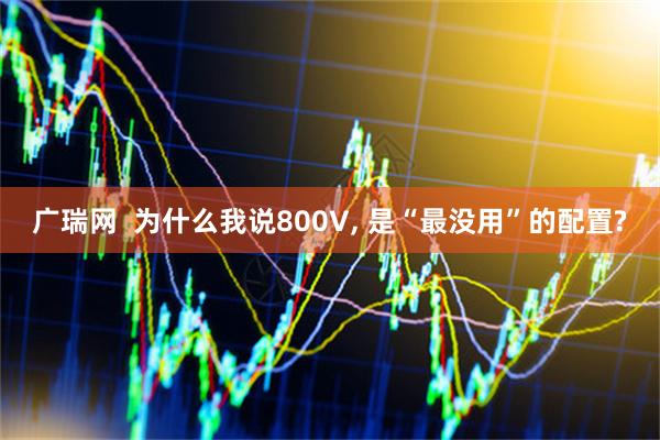 广瑞网  为什么我说800V, 是“最没用”的配置?