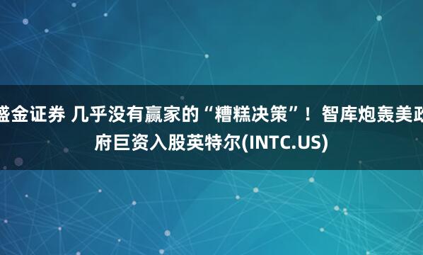 盛金证券 几乎没有赢家的“糟糕决策”！智库炮轰美政府巨资入股英特尔(INTC.US)