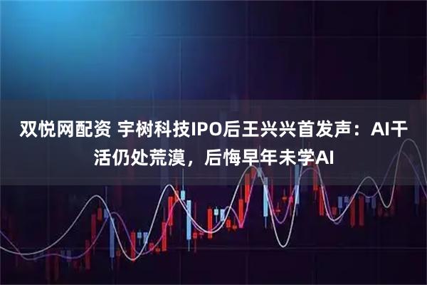 双悦网配资 宇树科技IPO后王兴兴首发声:AI干活仍处荒漠,后悔早年未学AI