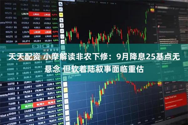 天天配资 小摩解读非农下修:9月降息25基点无悬念 但软着陆叙事面临重估