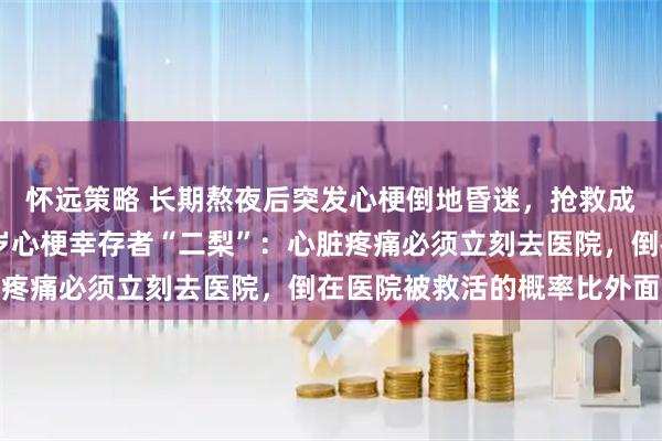 怀远策略 长期熬夜后突发心梗倒地昏迷,抢救成功后回农村静养,40岁心梗幸存者“二梨”:心脏疼痛必须立刻去医院,倒在医院被救活的概率比外面大