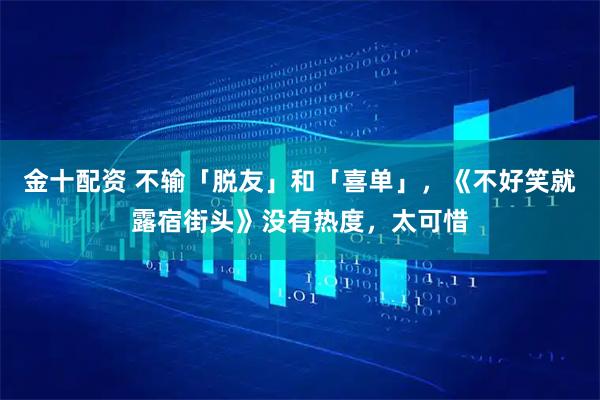 金十配资 不输「脱友」和「喜单」，《不好笑就露宿街头》没有热度，太可惜