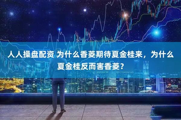 人人操盘配资 为什么香菱期待夏金桂来，为什么夏金桂反而害香菱？