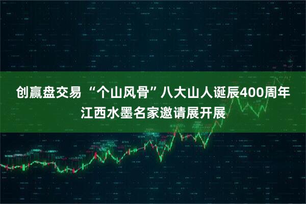 创赢盘交易 “个山风骨”八大山人诞辰400周年江西水墨名家邀请展开展