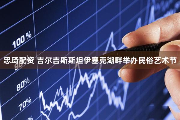 忠琦配资 吉尔吉斯斯坦伊塞克湖畔举办民俗艺术节