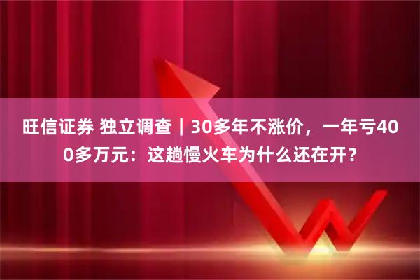 旺信证券 独立调查｜30多年不涨价，一年亏400多万元：这趟慢火车为什么还在开？